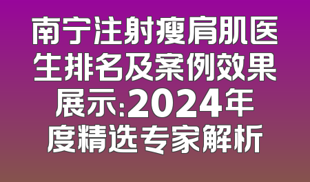 南宁注射瘦肩肌医生排名及案例效果展示：2024年度精选专家解析
