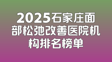 2025石家庄面部松弛改善医院机构排名榜单