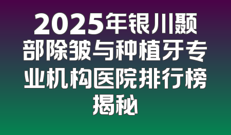 2025年银川颞部除皱与种植牙专业机构医院排行榜揭秘
