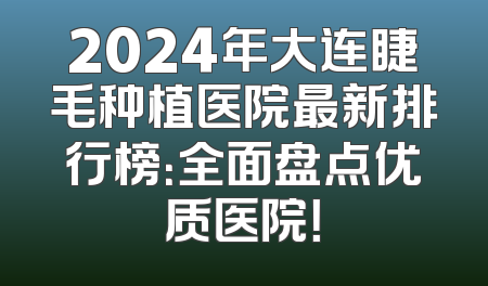 2024年大连睫毛种植医院最新排行榜：全面盘点优质医院！