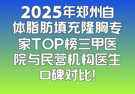 2025年郑州自体脂肪填充隆胸专家TOP榜三甲医院与民营机构医生口碑对比！
