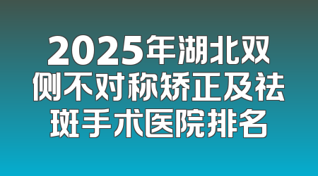 2025年湖北双侧不对称矫正及祛斑手术医院排名