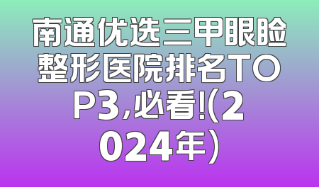 南通优选三甲眼睑整形医院排名TOP3，必看！(2024年)
