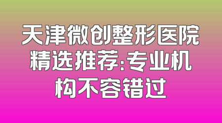 天津微创整形医院精选推荐：专业机构不容错过