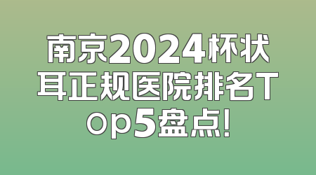 南京2024杯状耳正规医院排名Top5盘点！
