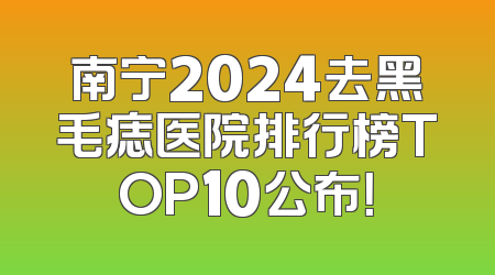 南宁2024去黑毛痣医院排行榜TOP10公布！