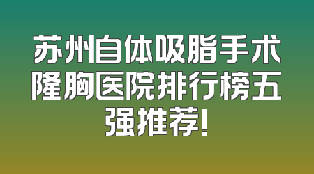 苏州自体吸脂手术隆胸医院排行榜五强推荐!