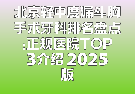 北京轻中度漏斗胸手术牙科排名盘点：正规医院TOP3介绍 2025版