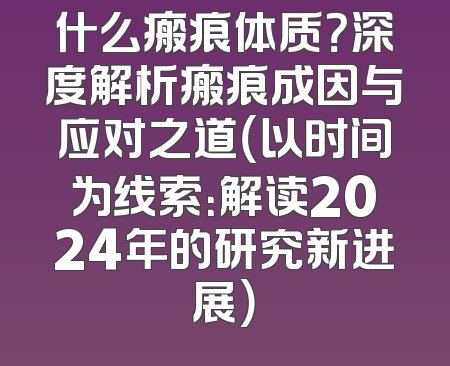 什么瘢痕体质？深度解析瘢痕成因与应对之道（以时间为线索：解读2024年的研究新进展）