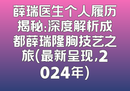 薛瑞医生个人履历揭秘：深度解析成都薛瑞隆胸技艺之旅（最新呈现，2024年）