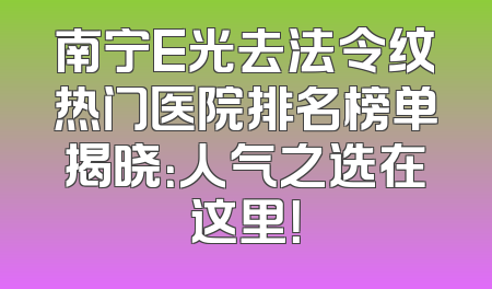 南宁E光去法令纹热门医院排名榜单揭晓：人气之选在这里！