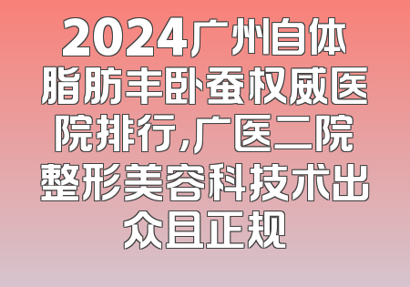 2024广州自体脂肪丰卧蚕权威医院排行，广医二院整形美容科技术出众且正规
