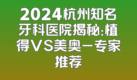 2024杭州知名牙科医院揭秘：植得VS美奥_专家推荐