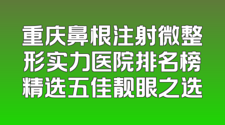 重庆鼻根注射微整形实力医院排名榜精选五佳靓眼之选