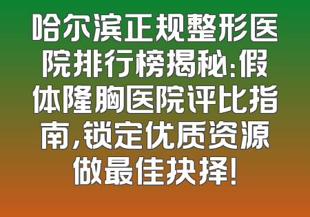 哈尔滨正规整形医院排行榜揭秘：假体隆胸医院评比指南，锁定优质资源做最佳抉择！