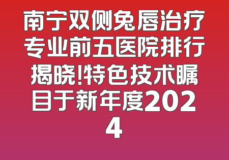 南宁双侧兔唇治疗专业前五医院排行揭晓！特色技术瞩目于新年度2024