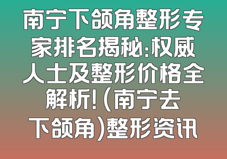 南宁下颌角整形专家排名揭秘：权威人士及整形价格全解析！ （南宁去下颌角）整形资讯