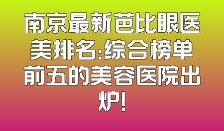南京最新芭比眼医美排名：综合榜单前五的美容医院出炉！