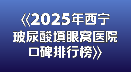 《2025年西宁玻尿酸填眼窝医院口碑排行榜》