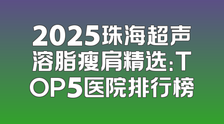 2025珠海超声溶脂瘦肩精选：TOP5医院排行榜