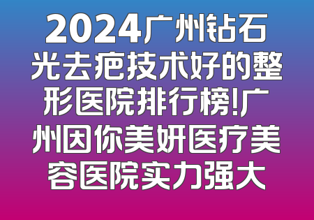 2024广州钻石光去疤技术好的整形医院排行榜！广州因你美妍医疗美容医院实力强大