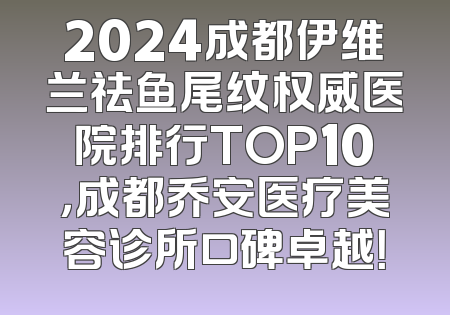 2024成都伊维兰祛鱼尾纹权威医院排行TOP10，成都乔安医疗美容诊所口碑卓越！