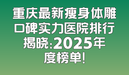 重庆最新瘦身体雕口碑实力医院排行揭晓：2025年度榜单！