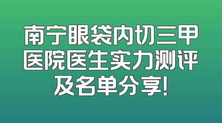 南宁眼袋内切三甲医院医生实力测评及名单分享！