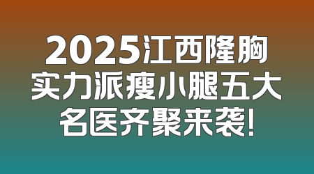 2025江西隆胸实力派瘦小腿五大名医齐聚来袭！