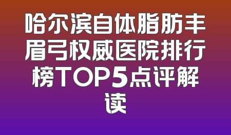 哈尔滨自体脂肪丰眉弓权威医院排行榜TOP5点评解读