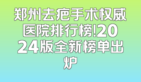 郑州去疤手术权威医院排行榜！2024版全新榜单出炉
