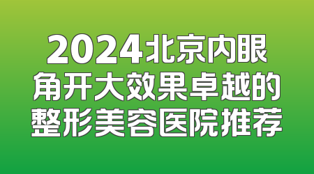 2024北京内眼角开大效果卓越的整形美容医院推荐