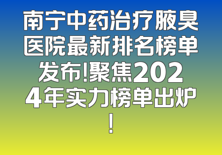 南宁中药治疗腋臭医院最新排名榜单发布！聚焦2024年实力榜单出炉！
