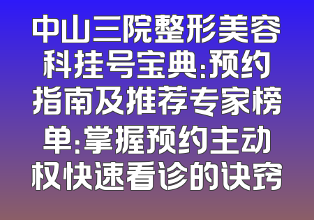 中山三院整形美容科挂号宝典：预约指南及推荐专家榜单：掌握预约主动权快速看诊的诀窍
