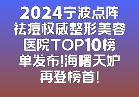 2024宁波点阵祛痘权威整形美容医院TOP10榜单发布！海曙天妒再登榜首！