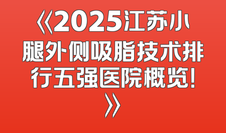 《2025江苏小腿外侧吸脂技术排行五强医院概览！》