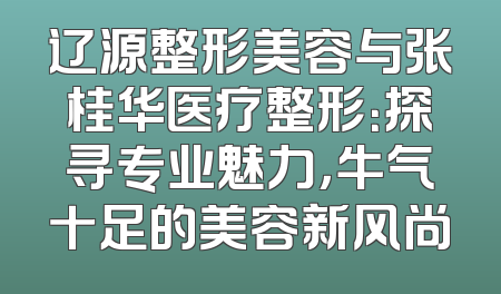 辽源整形美容与张桂华医疗整形：探寻专业魅力，牛气十足的美容新风尚
