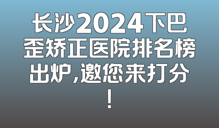 长沙2024下巴歪矫正医院排名榜出炉，邀您来打分！
