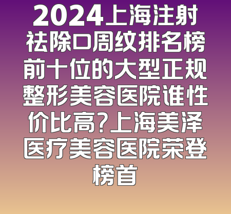 2024上海注射祛除口周纹排名榜前十位的大型正规整形美容医院谁性价比高？上海美泽医疗美容医院荣登榜首