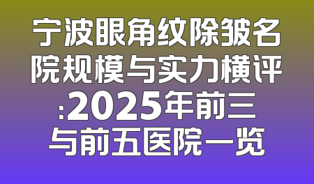 宁波眼角纹除皱名院规模与实力横评：2025年前三与前五医院一览