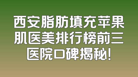 西安脂肪填充苹果肌医美排行榜前三医院口碑揭秘！