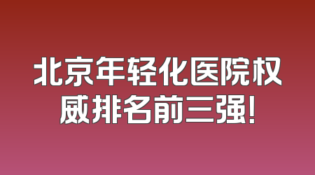 北京年轻化医院权威排名前三强！