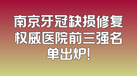 南京牙冠缺损修复权威医院前三强名单出炉！