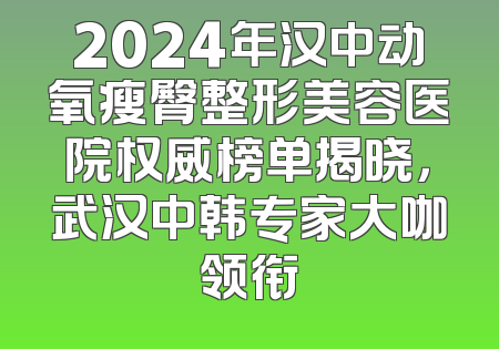 2024年汉中动氧瘦臀整形美容医院权威榜单揭晓，武汉中韩专家大咖领衔