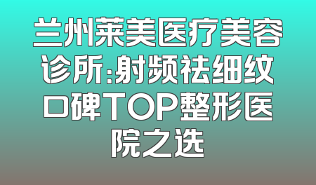兰州莱美医疗美容诊所：射频祛细纹口碑TOP整形医院之选