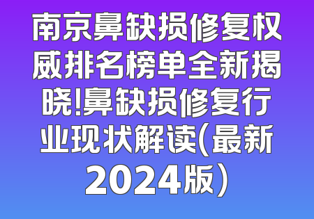 南京鼻缺损修复权威排名榜单全新揭晓！鼻缺损修复行业现状解读（最新2024版）