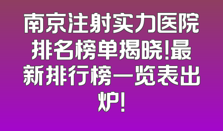 南京注射实力医院排名榜单揭晓！最新排行榜一览表出炉！