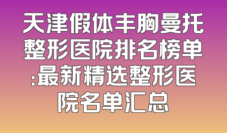 天津假体丰胸曼托整形医院排名榜单：最新精选整形医院名单汇总