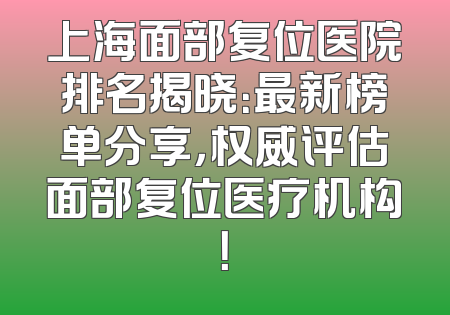 上海面部复位医院排名揭晓：最新榜单分享，权威评估面部复位医疗机构！