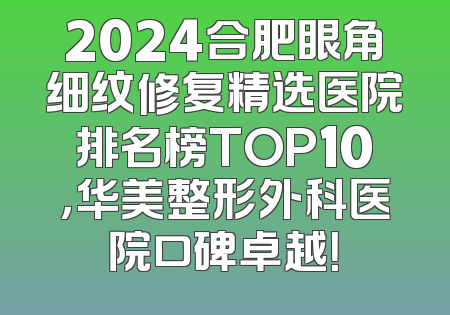 2024合肥眼角细纹修复精选医院排名榜TOP10，华美整形外科医院口碑卓越！